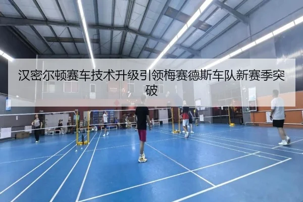 汉密尔顿赛车技术升级引领梅赛德斯车队新赛季突破
